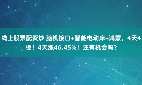 线上股票配资炒 脑机接口+智能电动床+鸿蒙，4天4板！4天涨46.45%！还有机会吗？