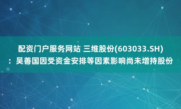 配资门户服务网站 三维股份(603033.SH)：吴善国因受资金安排等因素影响尚未增持股份