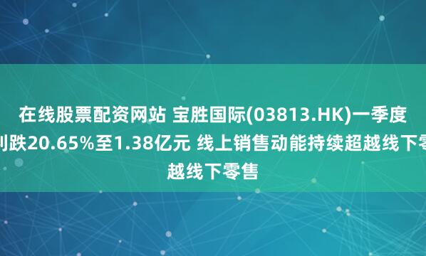 在线股票配资网站 宝胜国际(03813.HK)一季度纯利跌20.65%至1.38亿元 线上销售动能持续超越线下零售
