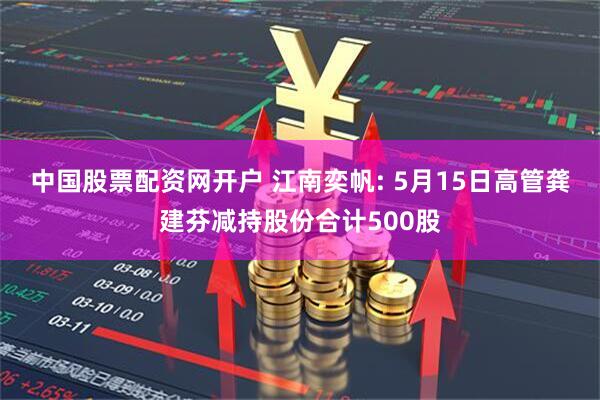 中国股票配资网开户 江南奕帆: 5月15日高管龚建芬减持股份合计500股