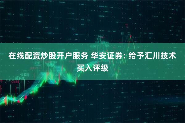在线配资炒股开户服务 华安证券: 给予汇川技术买入评级