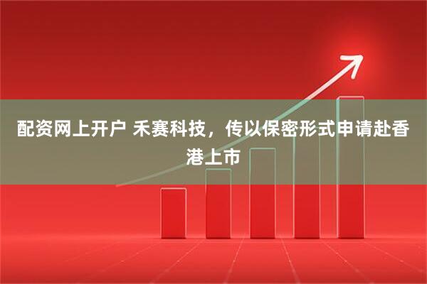 配资网上开户 禾赛科技，传以保密形式申请赴香港上市