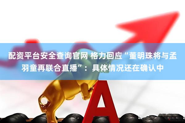 配资平台安全查询官网 格力回应“董明珠将与孟羽童再联合直播”：具体情况还在确认中