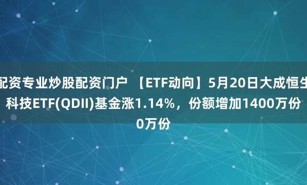 配资专业炒股配资门户 【ETF动向】5月20日大成恒生科技ETF(QDII)基金涨1.14%，份额增加1400万份