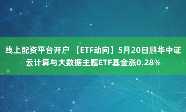 线上配资平台开户 【ETF动向】5月20日鹏华中证云计算与大数据主题ETF基金涨0.28%