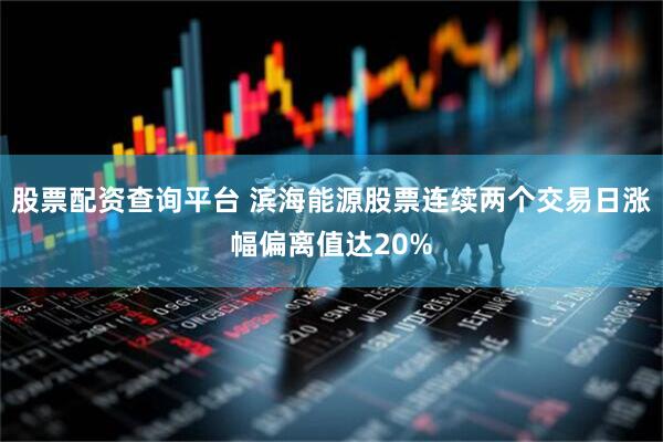 股票配资查询平台 滨海能源股票连续两个交易日涨幅偏离值达20%