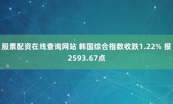 股票配资在线查询网站 韩国综合指数收跌1.22% 报2593.67点