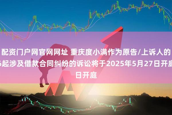 配资门户网官网网址 重庆度小满作为原告/上诉人的6起涉及借款合同纠纷的诉讼将于2025年5月27日开庭