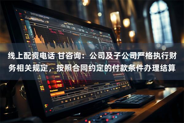 线上配资电话 甘咨询：公司及子公司严格执行财务相关规定，按照合同约定的付款条件办理结算