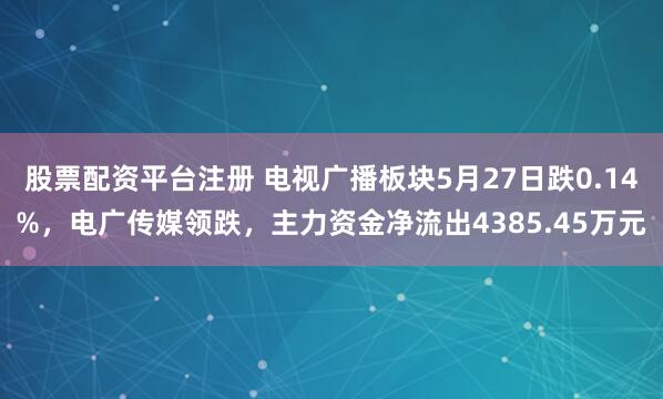 股票配资平台注册 电视广播板块5月27日跌0.14%，电广传媒领跌，主力资金净流出4385.45万元