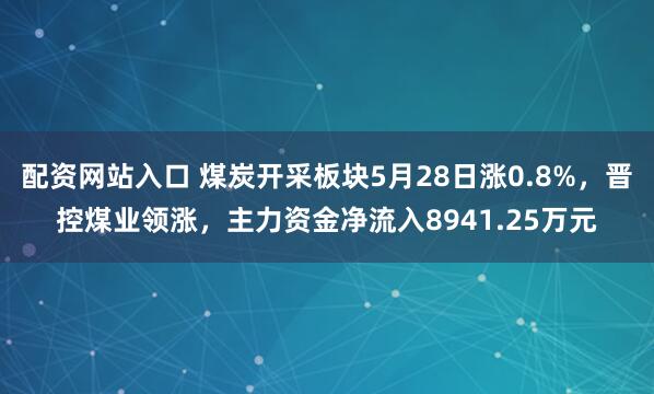 配资网站入口 煤炭开采板块5月28日涨0.8%，晋控煤业领涨，主力资金净流入8941.25万元