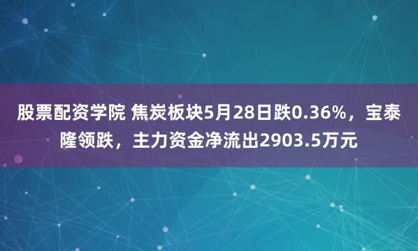 股票配资学院 焦炭板块5月28日跌0.36%，宝泰隆领跌，主力资金净流出2903.5万元