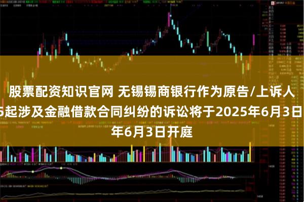 股票配资知识官网 无锡锡商银行作为原告/上诉人的15起涉及金融借款合同纠纷的诉讼将于2025年6月3日开庭