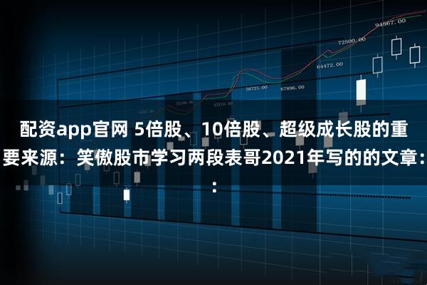 配资app官网 5倍股、10倍股、超级成长股的重要来源：笑傲股市学习两段表哥2021年写的的文章：