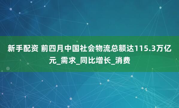 新手配资 前四月中国社会物流总额达115.3万亿元_需求_同比增长_消费