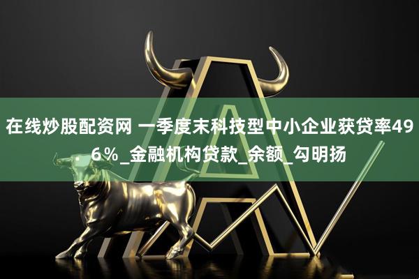 在线炒股配资网 一季度末科技型中小企业获贷率49．6％_金融机构贷款_余额_勾明扬