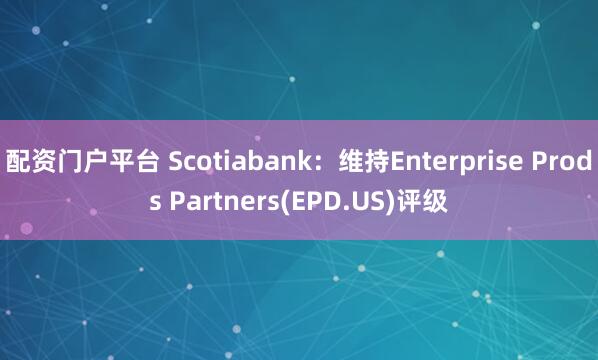 配资门户平台 Scotiabank：维持Enterprise Prods Partners(EPD.US)评级
