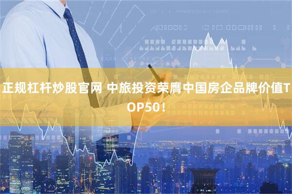 正规杠杆炒股官网 中旅投资荣膺中国房企品牌价值TOP50！