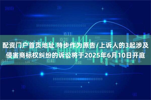 配资门户首页地址 特步作为原告/上诉人的3起涉及侵害商标权纠纷的诉讼将于2025年6月10日开庭