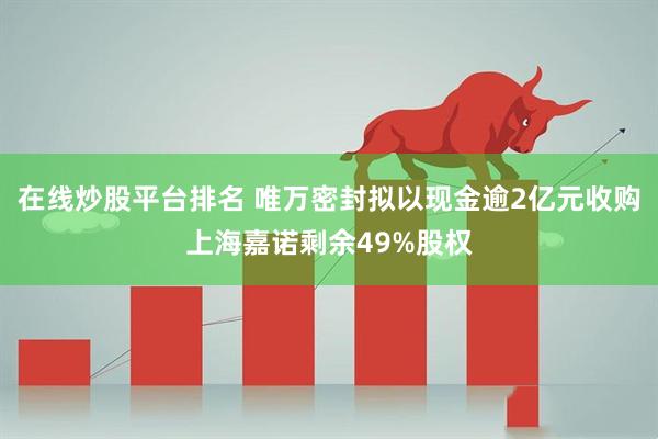 在线炒股平台排名 唯万密封拟以现金逾2亿元收购上海嘉诺剩余49%股权