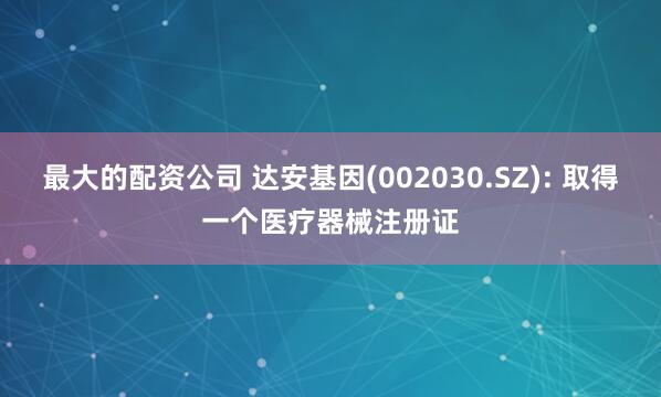 最大的配资公司 达安基因(002030.SZ): 取得一个医疗器械注册证