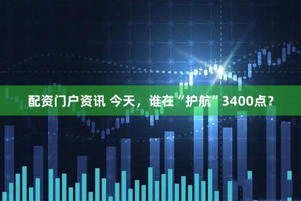 配资门户资讯 今天，谁在“护航”3400点？
