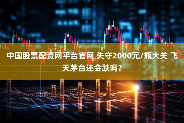 中国股票配资网平台官网 失守2000元/瓶大关 飞天茅台还会跌吗？