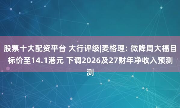股票十大配资平台 大行评级|麦格理: 微降周大福目标价至14.1港元 下调2026及27财年净收入预测