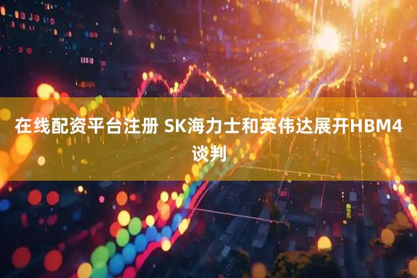 在线配资平台注册 SK海力士和英伟达展开HBM4谈判