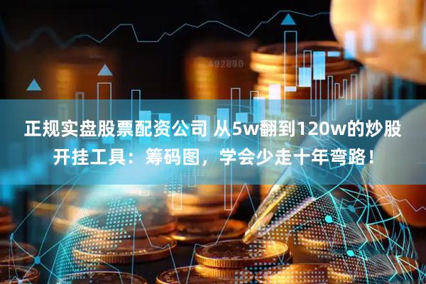正规实盘股票配资公司 从5w翻到120w的炒股开挂工具：筹码图，学会少走十年弯路！