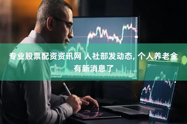 专业股票配资资讯网 人社部发动态, 个人养老金有新消息了