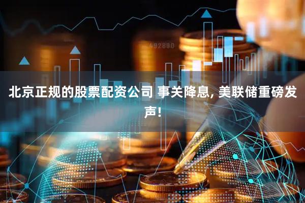 北京正规的股票配资公司 事关降息, 美联储重磅发声!