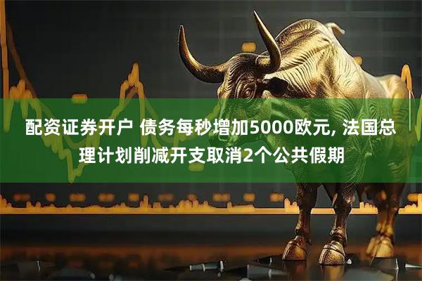 配资证券开户 债务每秒增加5000欧元, 法国总理计划削减开支取消2个公共假期