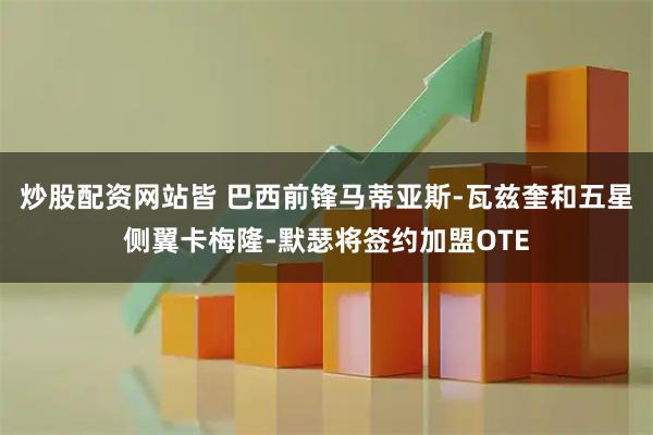 炒股配资网站皆 巴西前锋马蒂亚斯-瓦兹奎和五星侧翼卡梅隆-默瑟将签约加盟OTE