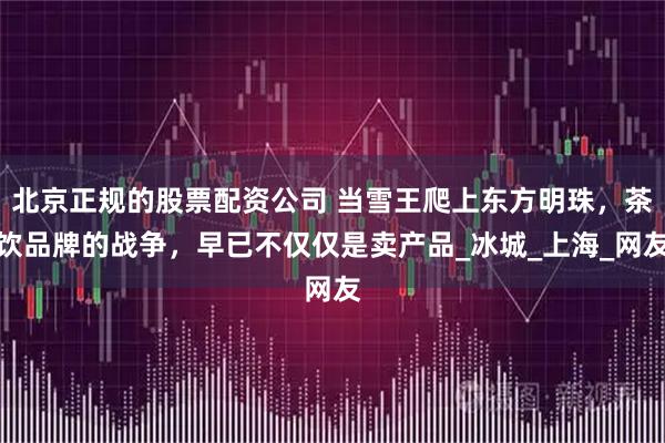 北京正规的股票配资公司 当雪王爬上东方明珠，茶饮品牌的战争，早已不仅仅是卖产品_冰城_上海_网友